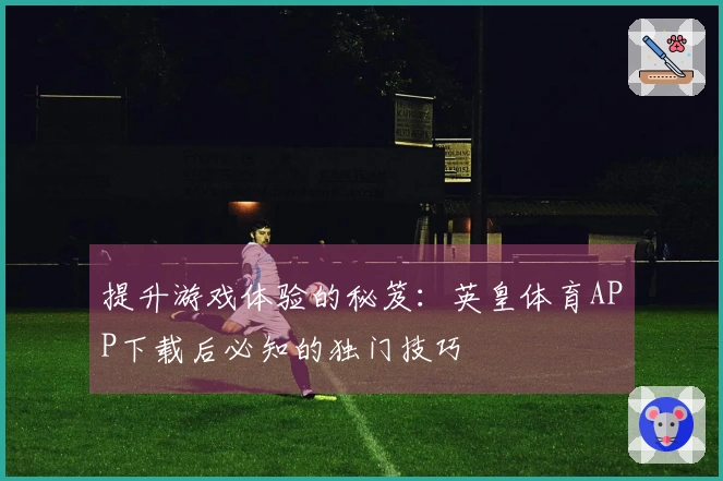 提升游戏体验的秘笈：英皇体育APP下载后必知的独门技巧