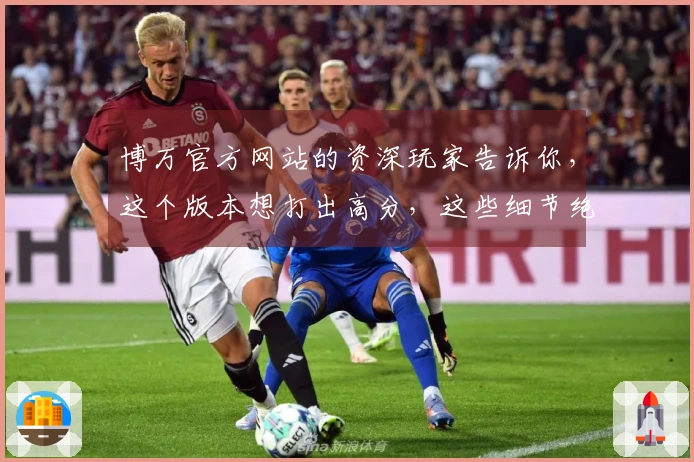 博万官方网站的资深玩家告诉你，这个版本想打出高分，这些细节绝对不能错过