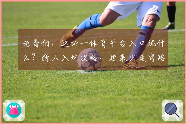 老哥们，这必一体育平台入口玩什么？新人入坑攻略，进来少走弯路！