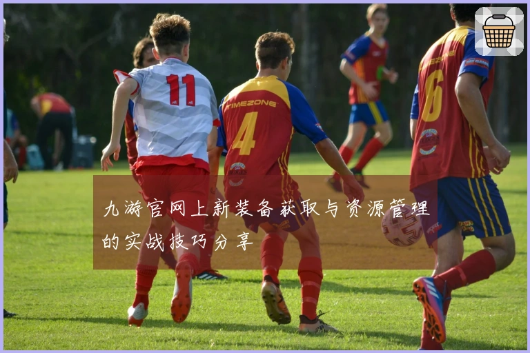 九游官网上新装备获取与资源管理的实战技巧分享
