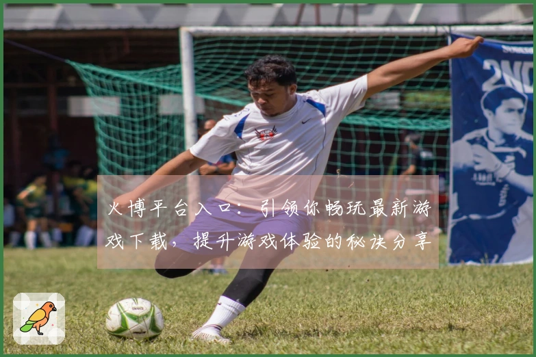 火博平台入口：引领你畅玩最新游戏下载，提升游戏体验的秘诀分享