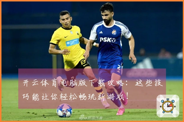 开云体育电脑版下载攻略：这些技巧能让你轻松畅玩新游戏！