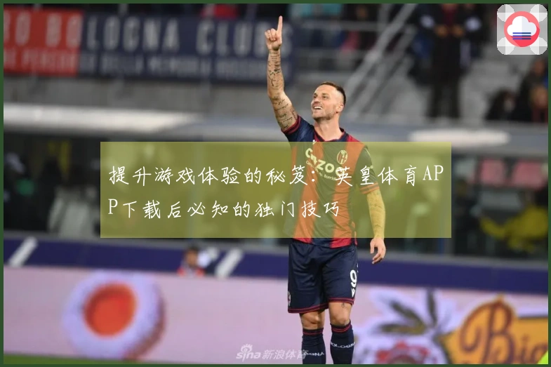 提升游戏体验的秘笈：英皇体育APP下载后必知的独门技巧