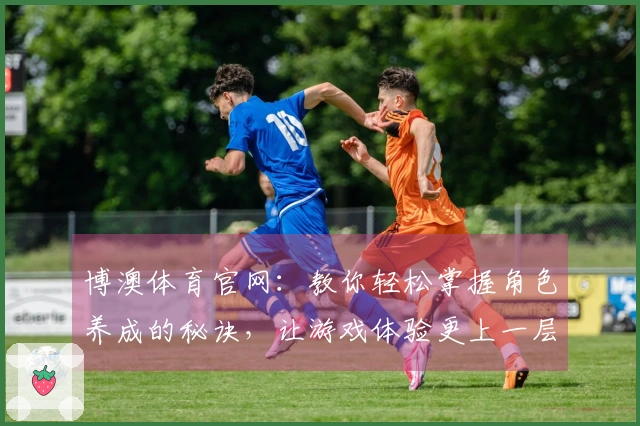 博澳体育官网：教你轻松掌握角色养成的秘诀，让游戏体验更上一层楼