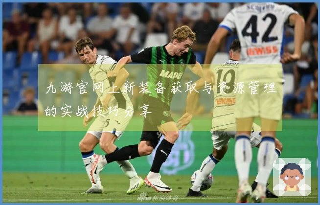 九游官网上新装备获取与资源管理的实战技巧分享