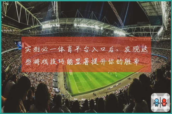 实测必一体育平台入口后，发现这些游戏技巧能显著提升你的胜率