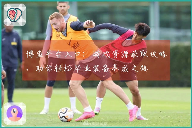 博鱼平台入口：游戏资源获取攻略，助你轻松毕业装备养成之路