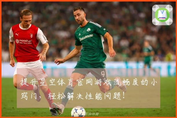 提升星空体育官网游戏流畅度的小窍门，轻松解决性能问题！