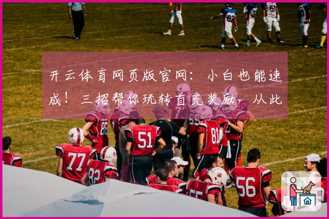 开云体育网页版官网：小白也能速成！三招帮你玩转首充奖励，从此告别月光族