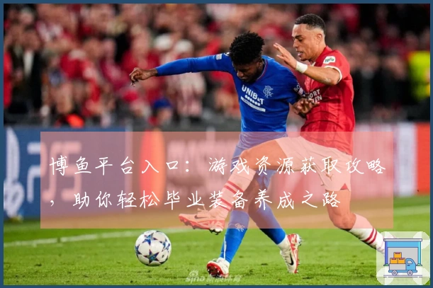 博鱼平台入口：游戏资源获取攻略，助你轻松毕业装备养成之路