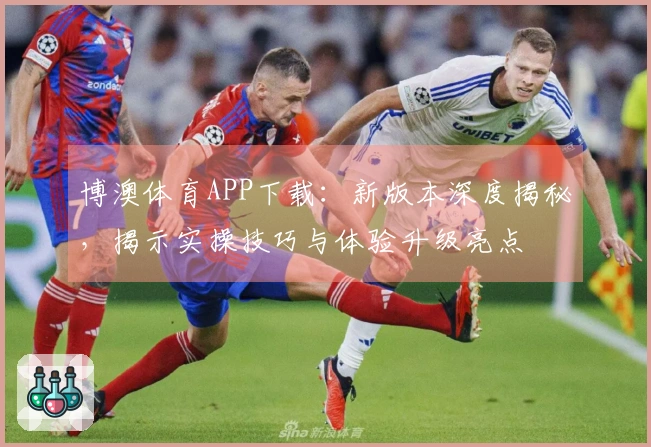 博澳体育APP下载：新版本深度揭秘，揭示实操技巧与体验升级亮点