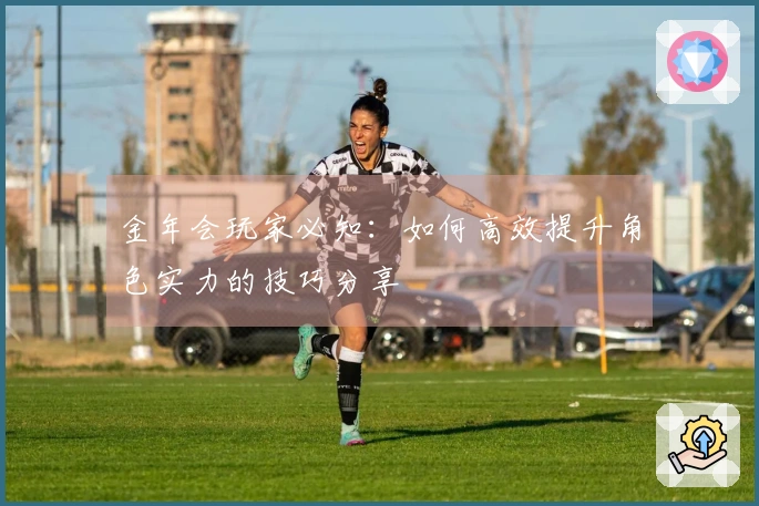 金年会玩家必知：如何高效提升角色实力的技巧分享