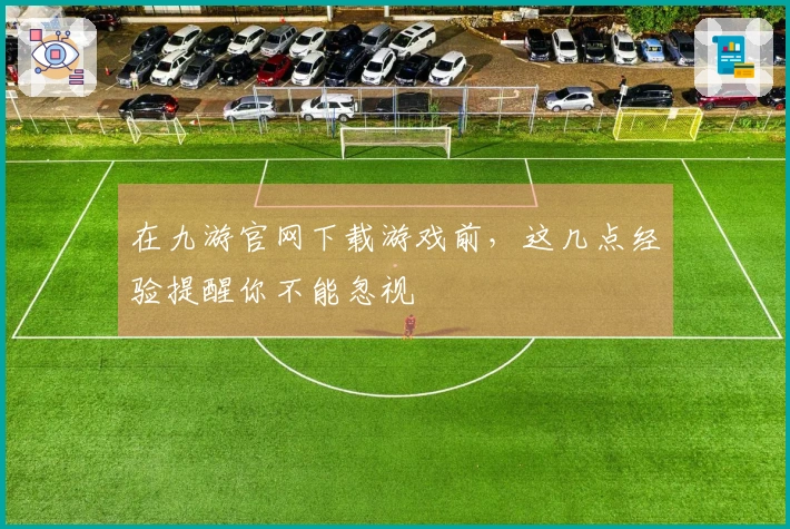 在九游官网下载游戏前，这几点经验提醒你不能忽视
