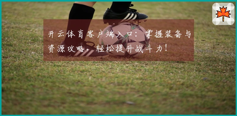 开云体育客户端入口：掌握装备与资源攻略，轻松提升战斗力！
