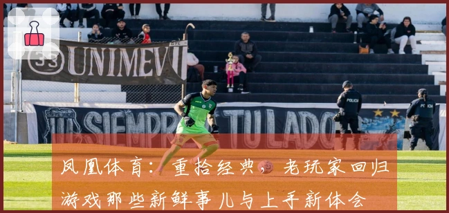 凤凰体育：重拾经典，老玩家回归游戏那些新鲜事儿与上手新体会