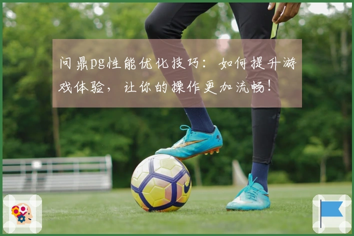 问鼎pg性能优化技巧：如何提升游戏体验，让你的操作更加流畅！