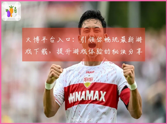 火博平台入口：引领你畅玩最新游戏下载，提升游戏体验的秘诀分享