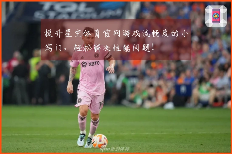 提升星空体育官网游戏流畅度的小窍门，轻松解决性能问题！