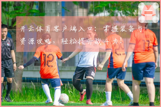 开云体育客户端入口：掌握装备与资源攻略，轻松提升战斗力！