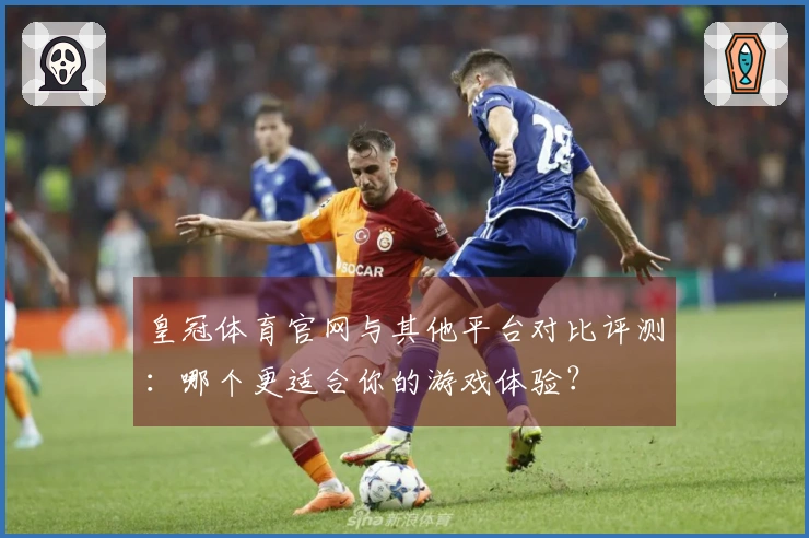 皇冠体育官网与其他平台对比评测：哪个更适合你的游戏体验？