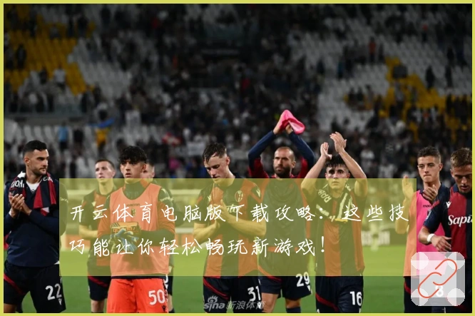开云体育电脑版下载攻略：这些技巧能让你轻松畅玩新游戏！
