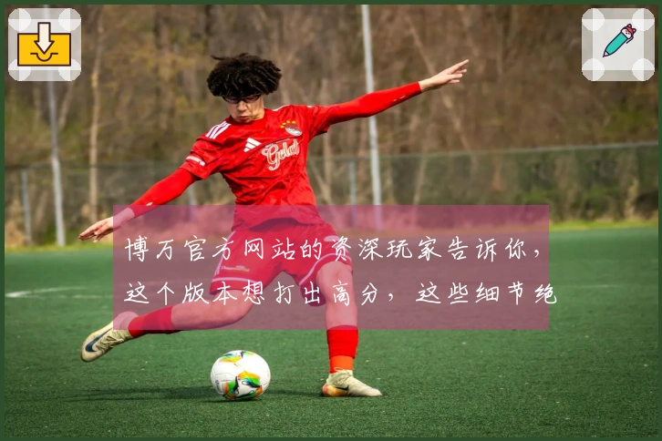 博万官方网站的资深玩家告诉你，这个版本想打出高分，这些细节绝对不能错过