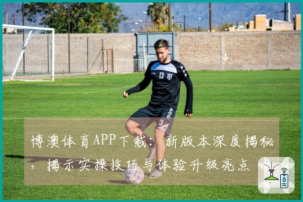 博澳体育APP下载：新版本深度揭秘，揭示实操技巧与体验升级亮点
