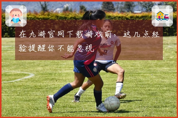 在九游官网下载游戏前，这几点经验提醒你不能忽视
