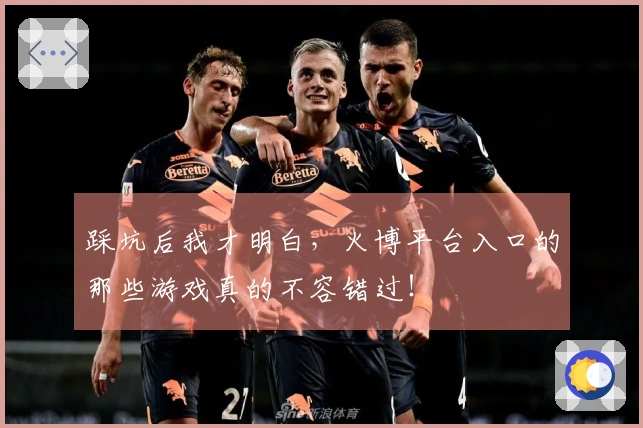 踩坑后我才明白，火博平台入口的那些游戏真的不容错过！