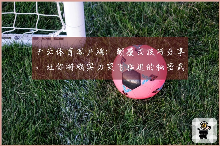 开云体育客户端：颠覆式技巧分享，让你游戏实力突飞猛进的秘密武器
