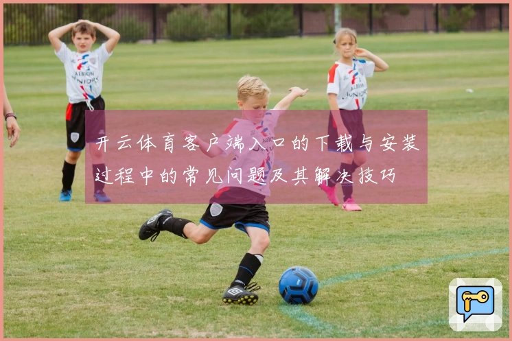 开云体育客户端入口的下载与安装过程中的常见问题及其解决技巧